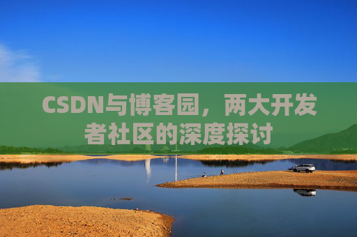 CSDN与博客园，两大开发者社区的深度探讨